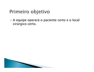 A equipe operará o paciente certo e o local
cirúrgico certo.
 