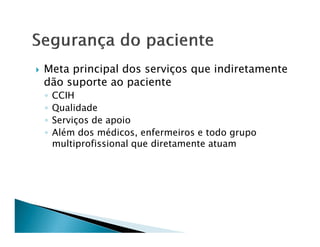 Meta principal dos serviços que indiretamente
dão suporte ao paciente
◦   CCIH
◦   Qualidade
◦   Serviços de apoio
◦   Além dos médicos, enfermeiros e todo grupo
    multiprofissional que diretamente atuam
 