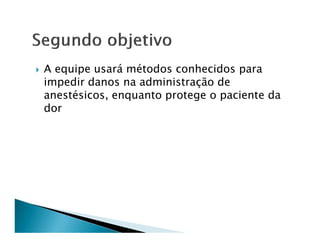 A equipe usará métodos conhecidos para
impedir danos na administração de
anestésicos, enquanto protege o paciente da
dor
 