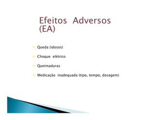 Efeitos Adversos
   (EA)
• Queda (idosos)

• Choque elétrico

• Queimaduras

• Medicação inadequada (tipo, tempo, dosagem)
 