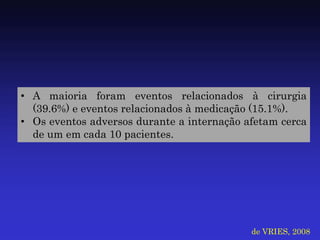 •A maioria foram eventos relacionados à cirurgia (39.6%) e eventos relacionados à medicação (15.1%). 
•Os eventos adversos durante a internação afetam cerca de um em cada 10 pacientes. 
de VRIES, 2008  