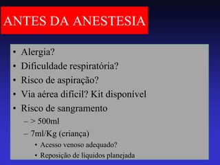 ANTES DA ANESTESIA 
•Alergia? 
•Dificuldade respiratória? 
•Risco de aspiração? 
•Via aérea difícil? Kit disponível 
•Risco de sangramento 
–> 500ml 
–7ml/Kg (criança) 
•Acesso venoso adequado? 
•Reposição de líquidos planejada  