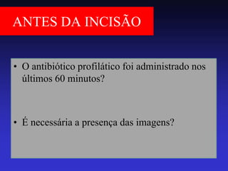 ANTES DA INCISÃO 
•O antibiótico profilático foi administrado nos últimos 60 minutos? 
•É necessária a presença das imagens?  