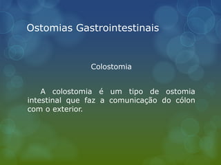 Ostomias Gastrointestinais
Colostomia
A colostomia é um tipo de ostomia
intestinal que faz a comunicação do cólon
com o exterior.
 