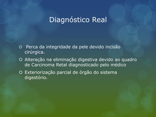 Diagnóstico Real
 Perca da integridade da pele devido incisão
cirúrgica.
 Alteração na eliminação digestiva devido ao quadro
de Carcinoma Retal diagnosticado pelo médico
 Exteriorização parcial de órgão do sistema
digestório.
 