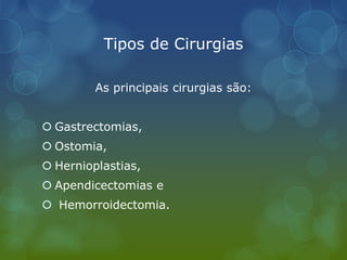 Tipos de Cirurgias
As principais cirurgias são:
 Gastrectomias,
 Ostomia,
 Hernioplastias,
 Apendicectomias e
 Hemorroidectomia.
 