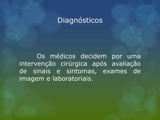 Diagnósticos
Os médicos decidem por uma
intervenção cirúrgica após avaliação
de sinais e sintomas, exames de
imagem e laboratoriais.
 