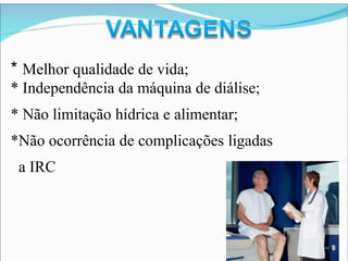 * Melhor qualidade de vida;
* Independência da máquina de diálise;
* Não limitação hídrica e alimentar;
*Não ocorrência de complicações ligadas
a IRC
 