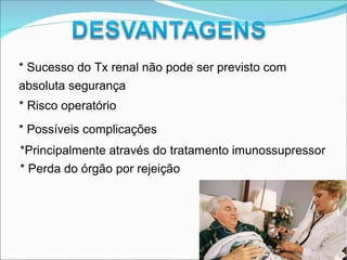 * Sucesso do Tx renal não pode ser previsto com
absoluta segurança
* Risco operatório
* Possíveis complicações
*Principalmente através do tratamento imunossupressor
* Perda do órgão por rejeição
 