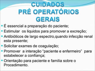 É essencial a preparação do paciente;
Estimular os liquidos para promover a excreção;
Antibióticos de largo espectro,quando infecção renal
esta presente;
Solicitar exames de coagulação;
Promover a interação “paciente e enfermeiro” para
estabelecer a confiança;
Orientação para paciente e familia sobre o
Procedimento.
 