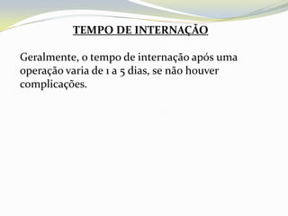 TEMPO DE INTERNAÇÃO

Geralmente, o tempo de internação após uma
operação varia de 1 a 5 dias, se não houver
complicações.
 
