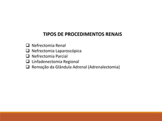 TIPOS DE PROCEDIMENTOS RENAIS
 Nefrectomia Renal
 Nefrectomia Laparoscópica
 Nefrectomia Parcial
 Linfadenectomia Regional
 Remoção da Glândula Adrenal (Adrenalectomia)
 