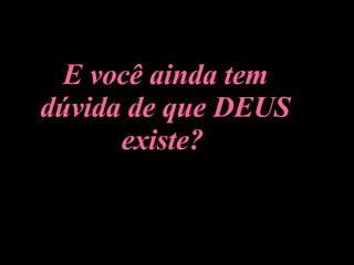 E você ainda tem dúvida de que DEUS existe?   