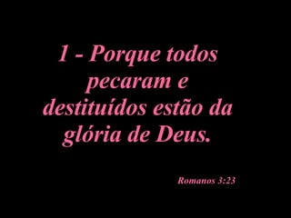 1 - Porque todos pecaram e destituídos estão da glória de Deus. Romanos 3:23   