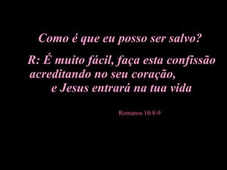 Como é que eu posso ser salvo?  R: É muito fácil, faça esta confissão acreditando no seu coração,  e Jesus entrará na tua vida Romanos 10:8-9 