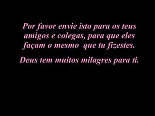 Por favor envie isto para os teus amigos e colegas, para que eles façam o mesmo  que tu fizestes. Deus tem muitos milagres para ti. 