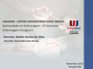 UNIJORGE - CENTRO UNIVERSITÁRIO JORGE AMADO
Bacharelado em Enfermagem – 6º Semestre
Enfermagem Cirúrgica II
Docente: Neilda Dantas da Silva
Discente: Genivaldo Icaro Araújo
Novembro 2015
Salvador/BA
 