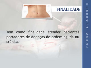 FINALIDADE
Tem como finalidade atender pacientes
portadores de doenças de ordem aguda ou
crônica.
C
I
R
U
R
G
I
A
G
E
R
A
L
 