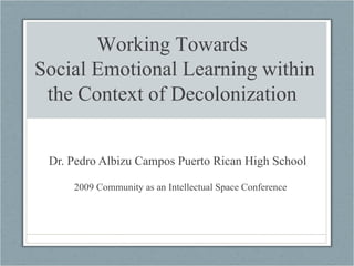 Dr. Pedro Albizu Campos Puerto Rican High School  2009 Community as an Intellectual Space Conference Working Towards  Social Emotional Learning within the Context of Decolonization  