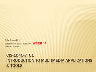 CCV Spring 2012
Wednesdays 6:00 – 8:45 p.m.   WEEK 11
Norman Whittle



 CIS-1045-VT01
 INTRODUCTION TO MULTIMEDIA APPLICATIONS
 & TOOLS
 
