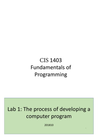 CIS 1403
Fundamentals of
Programming
Lab 1: The process of developing a
computer program
201810
1
 