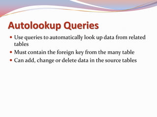 Autolookup Queries
 Use queries to automatically look up data from related
  tables
 Must contain the foreign key from the many table
 Can add, change or delete data in the source tables
 