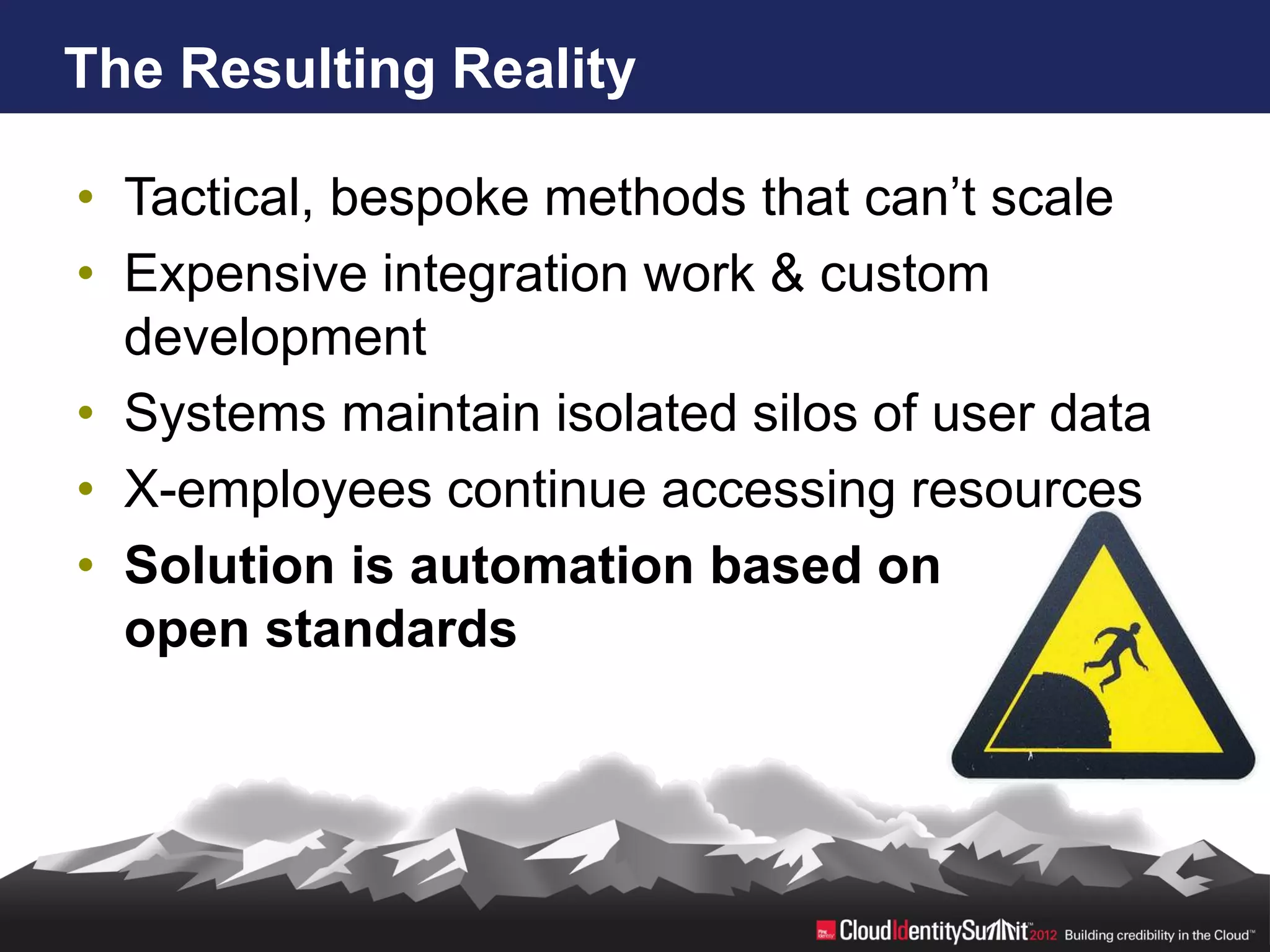 The Resulting Reality

• Tactical, bespoke methods that can’t scale
• Expensive integration work & custom
  development
• Systems maintain isolated silos of user data
• X-employees continue accessing resources
• Solution is automation based on
  open standards
 