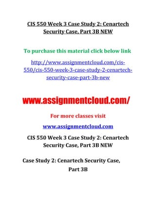 CIS 550 Week 3 Case Study 2: Cenartech
Security Case, Part 3B NEW
To purchase this material click below link
http://www.assignmentcloud.com/cis-
550/cis-550-week-3-case-study-2-cenartech-
security-case-part-3b-new
www.assignmentcloud.com/
For more classes visit
www.assignmentcloud.com
CIS 550 Week 3 Case Study 2: Cenartech
Security Case, Part 3B NEW
Case Study 2: Cenartech Security Case,
Part 3B
 