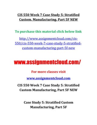CIS 550 Week 7 Case Study 5: Stratified
Custom. Manufacturing. Part 5F NEW
To purchase this material click below link
http://www.assignmentcloud.com/cis-
550/cis-550-week-7-case-study-5-stratified-
custom-manufacturing-part-5f-new
www.assignmentcloud.com/
For more classes visit
www.assignmentcloud.com
CIS 550 Week 7 Case Study 5: Stratified
Custom Manufacturing, Part 5F NEW
Case Study 5: Stratified Custom
Manufacturing, Part 5F
 