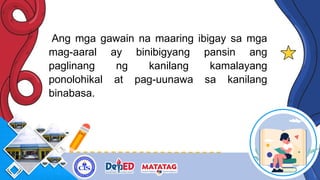 Ang mga gawain na maaring ibigay sa mga
mag-aaral ay binibigyang pansin ang
paglinang ng kanilang kamalayang
ponolohikal at pag-uunawa sa kanilang
binabasa.
 