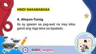 HINDI NAKABABASA
A. Aksyon-Tunog
Ito ay gawain sa pag-awit na may kilos
gamit ang mga letra sa lapabeto.
 