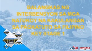 BALANGKAS NG
INTERBENSYON SA MGA
NATUKOY NA KAKULANGAN
SA PAGKATUTO SA FILIPINO
KEY STAGE 1
 