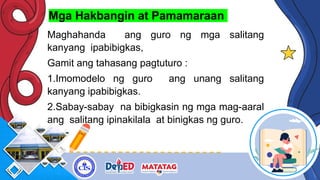 Mga Hakbangin at Pamamaraan
Maghahanda ang guro ng mga salitang
kanyang ipabibigkas,
Gamit ang tahasang pagtuturo :
1.Imomodelo ng guro ang unang salitang
kanyang ipabibigkas.
2.Sabay-sabay na bibigkasin ng mga mag-aaral
ang salitang ipinakilala at binigkas ng guro.
 