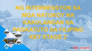 NG INTERBENSYON SA
MGA NATUKOY NA
KAKULANGAN SA
PAGKATUTO SA FILIPINO
KEY STAGE 2
 