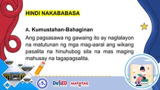 HINDI NAKABABASA
A. Kumustahan-Bahaginan
Ang pagsasawa ng gawaing ito ay naglalayon
na matutunan ng mga mag-aaral ang wikang
pasalita na hinuhubog sila na mas maging
mahusay na tagapagsalita.
 
