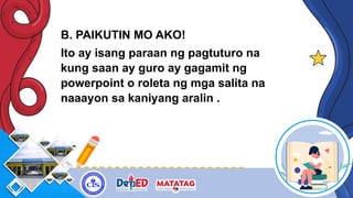 B. PAIKUTIN MO AKO!
Ito ay isang paraan ng pagtuturo na
kung saan ay guro ay gagamit ng
powerpoint o roleta ng mga salita na
naaayon sa kaniyang aralin .
 