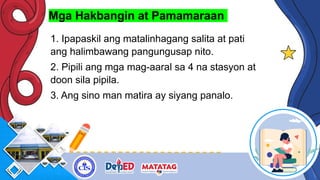 Mga Hakbangin at Pamamaraan
1. Ipapaskil ang matalinhagang salita at pati
ang halimbawang pangungusap nito.
2. Pipili ang mga mag-aaral sa 4 na stasyon at
doon sila pipila.
3. Ang sino man matira ay siyang panalo.
 