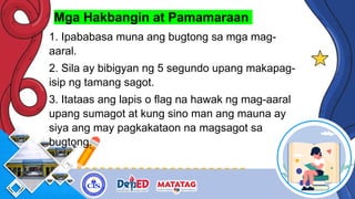 Mga Hakbangin at Pamamaraan
1. Ipababasa muna ang bugtong sa mga mag-
aaral.
2. Sila ay bibigyan ng 5 segundo upang makapag-
isip ng tamang sagot.
3. Itataas ang lapis o flag na hawak ng mag-aaral
upang sumagot at kung sino man ang mauna ay
siya ang may pagkakataon na magsagot sa
bugtong.
 