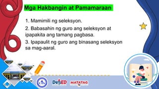 Mga Hakbangin at Pamamaraan
1. Mamimili ng seleksyon.
2. Babasahin ng guro ang seleksyon at
ipapakita ang tamang pagbasa.
3. Ipapaulit ng guro ang binasang seleksyon
sa mag-aaral.
 