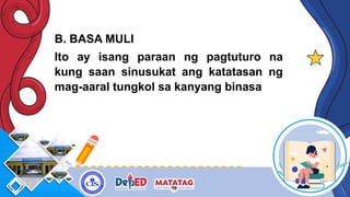B. BASA MULI
Ito ay isang paraan ng pagtuturo na
kung saan sinusukat ang katatasan ng
mag-aaral tungkol sa kanyang binasa
 