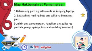 Mga Hakbangin at Pamamaraan
1.Babasa ang guro ng salita mula sa kanyang laptop.
2. Babasahing muli ng bata ang salita na binasa ng
guro.
( Uulitin ang pamamaraan. Papalitan ang salita ng
parirala, pangungusap, talata at maikling kuwento)
 