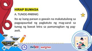 HIRAP BUMASA
A. TUNOG-PARINIG
Ito ay isang paraan o gawain na makatutulong sa
pagpapaunlad ng pagkatuto ng mag-aaral sa
tunog ng bawat letra sa pamamagitan ng pag-
awit.
 