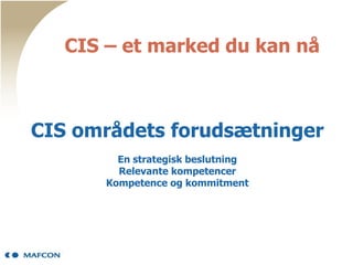 CIS – et marked du kan nå



CIS områdets forudsætninger
         En strategisk beslutning
         Relevante kompetencer
       Kompetence og kommitment
 