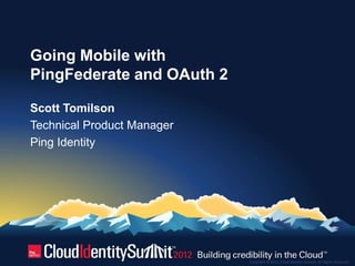 Going Mobile with
PingFederate and OAuth 2

Scott Tomilson
Technical Product Manager
Ping Identity




                            Copyright © 2012. Cloud Identity Summit. All Rights Reserved.
 