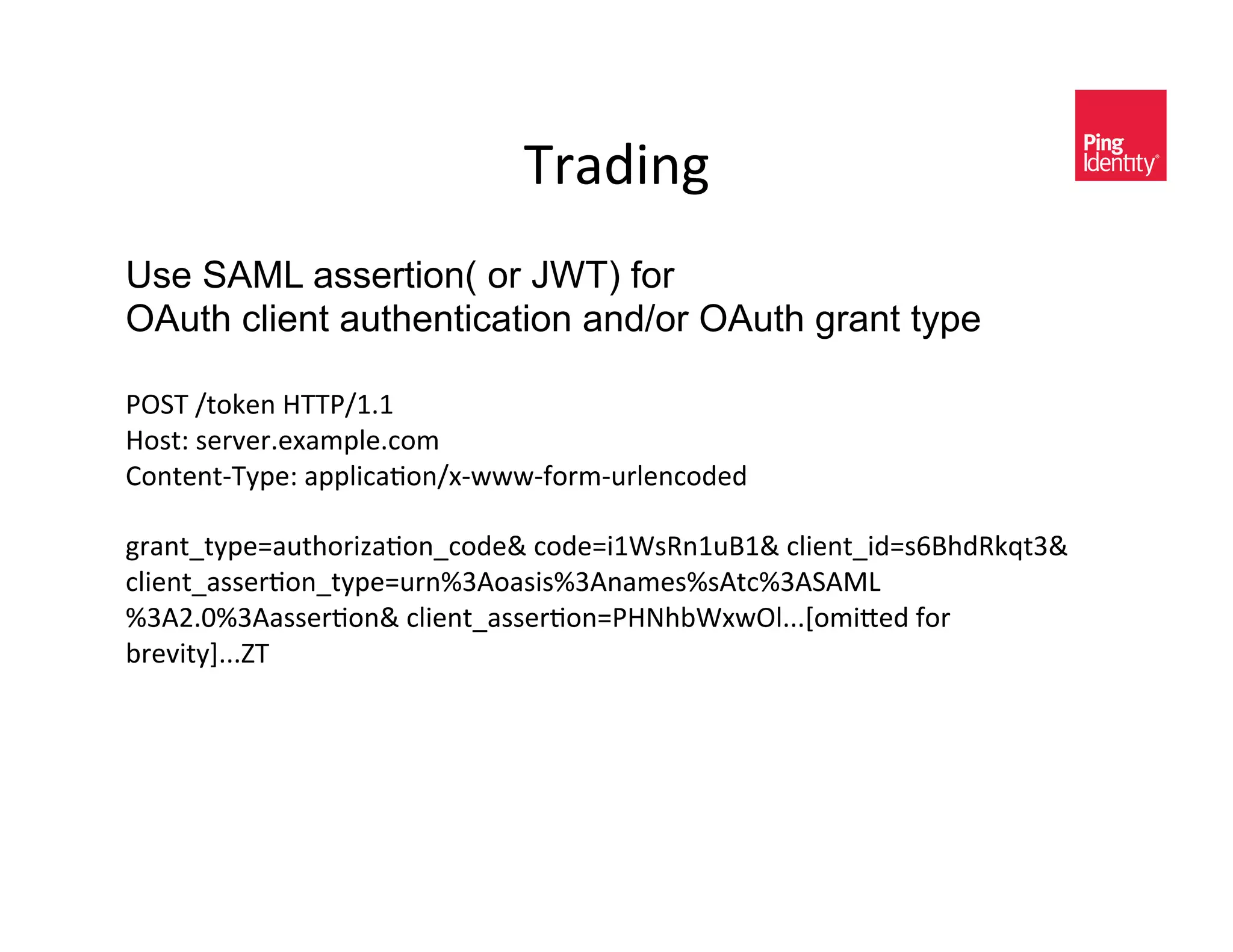 9/(C0*D&
Use SAML assertion( or JWT) for
OAuth client authentication and/or OAuth grant type

:!89&_$-5)*&b99:_kIk&
b-<$^&<)/H)/I)P(3?A)I,-3&
>-*$)*$O9E?)^&(??A0,(+-*_PO444O2-/3O#/A)*,-C)C&
&
D/(*$x$E?)}(#$%-/01(+-*x,-C).&,-C)}0kN<6*k#=k.&,A0)*$x0C}<Ç=%C65L$Y.&
,A0)*$x(<<)/+-*x$E?)}#/*mY"-(<0<mY"*(3)<m<"$,mY"8"BF
mY"UIZmY"(<<)/+-*.&,A0)*$x(<<)/+-*}:bW%@NP4!AIIIÜ-30])C&2-/&
@/)H0$EáIIIÅ9&
&
&
&
&
&
 