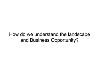 How do we understand the landscape
and Business Opportunity?
 
