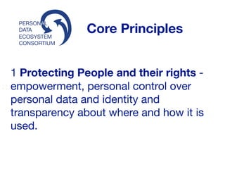 ECOSYSTEM
CONSORTIUM
PERSONAL
DATA Core Principles
1 Protecting People and their rights -
empowerment, personal control over
personal data and identity and
transparency about where and how it is
used.
 