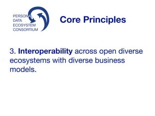 ECOSYSTEM
CONSORTIUM
PERSONAL
DATA Core Principles
3. Interoperability across open diverse
ecosystems with diverse business
models. 

 