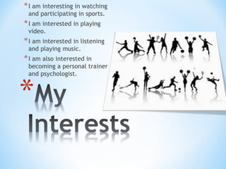 *I am interesting in watching
and participating in sports.
*I am interested in playing
video.
*I am interested in listening
and playing music.
*I am also interested in
becoming a personal trainer
and psychologist.
 