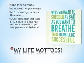 *Strive to be successful
*Never settle for good enough
*Don’t be average; be better
than average
*Always remember that there
are 24 hours in a day; your
success is dependent upon
how you use your 24 hours!
 